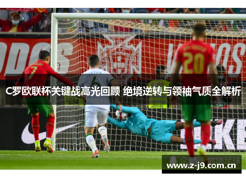 C罗欧联杯关键战高光回顾 绝境逆转与领袖气质全解析