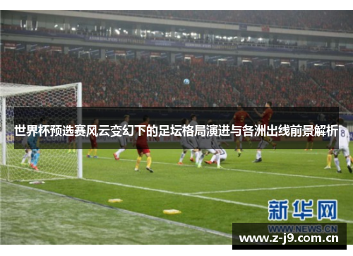 世界杯预选赛风云变幻下的足坛格局演进与各洲出线前景解析 世界杯预选赛风云变幻下的足坛格局演进与各洲出线前景解析