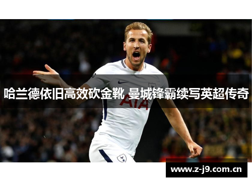 哈兰德依旧高效砍金靴 曼城锋霸续写英超传奇 哈兰德依旧高效砍金靴 曼城锋霸续写英超传奇