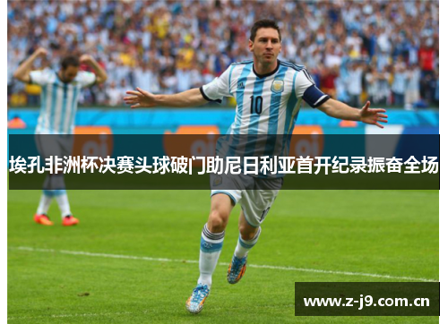 埃孔非洲杯决赛头球破门助尼日利亚首开纪录振奋全场